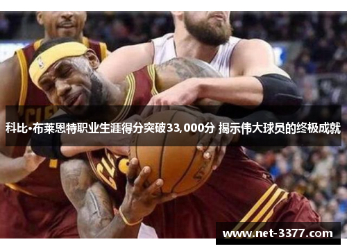 科比·布莱恩特职业生涯得分突破33,000分 揭示伟大球员的终极成就
