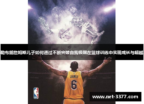 勒布朗詹姆斯儿子如何通过不断突破自我极限在篮球训练中实现成长与超越