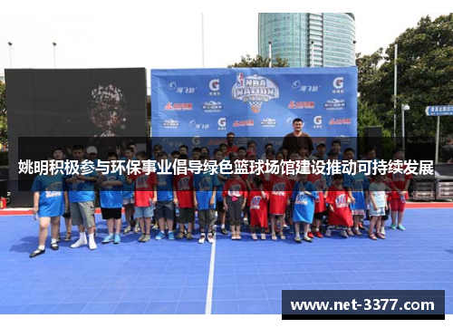 姚明积极参与环保事业倡导绿色篮球场馆建设推动可持续发展