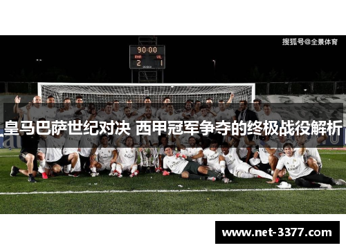 皇马巴萨世纪对决 西甲冠军争夺的终极战役解析