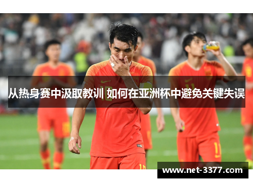 从热身赛中汲取教训 如何在亚洲杯中避免关键失误