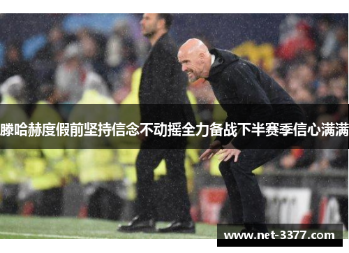 滕哈赫度假前坚持信念不动摇全力备战下半赛季信心满满