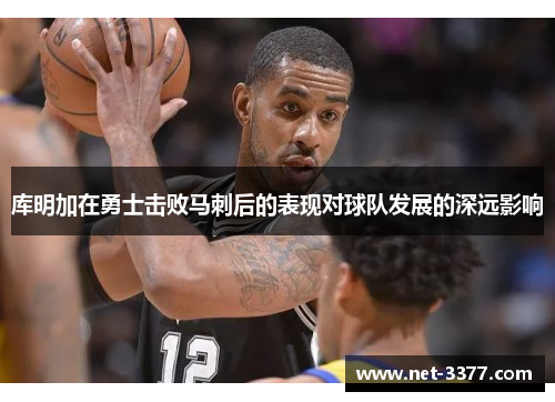 库明加在勇士击败马刺后的表现对球队发展的深远影响