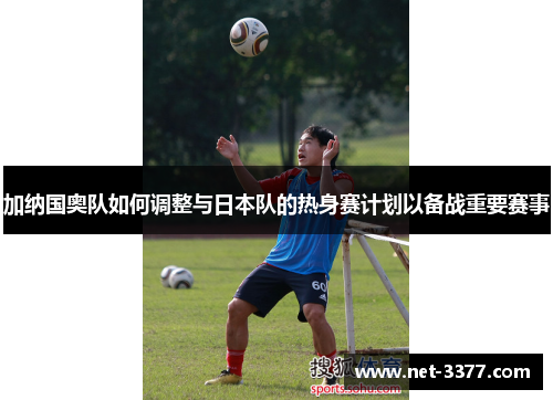 加纳国奥队如何调整与日本队的热身赛计划以备战重要赛事