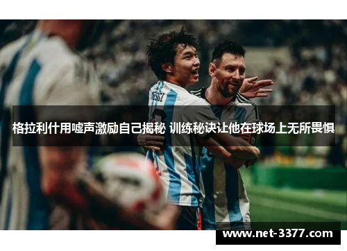 格拉利什用嘘声激励自己揭秘 训练秘诀让他在球场上无所畏惧