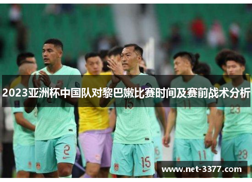 2023亚洲杯中国队对黎巴嫩比赛时间及赛前战术分析