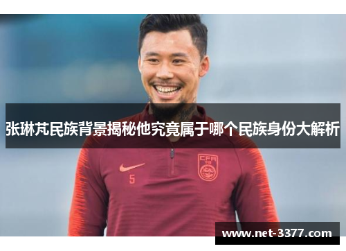 张琳芃民族背景揭秘他究竟属于哪个民族身份大解析