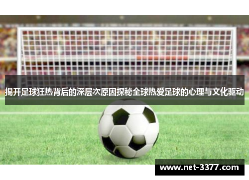 揭开足球狂热背后的深层次原因探秘全球热爱足球的心理与文化驱动 揭开足球狂热背后的深层次原因探秘全球热爱足球的心理与文化驱动