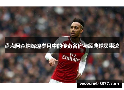 盘点阿森纳辉煌岁月中的传奇名宿与经典球员事迹 盘点阿森纳辉煌岁月中的传奇名宿与经典球员事迹