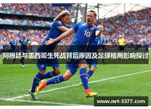 阿根廷与墨西哥生死战背后原因及足球格局影响探讨 阿根廷与墨西哥生死战背后原因及足球格局影响探讨