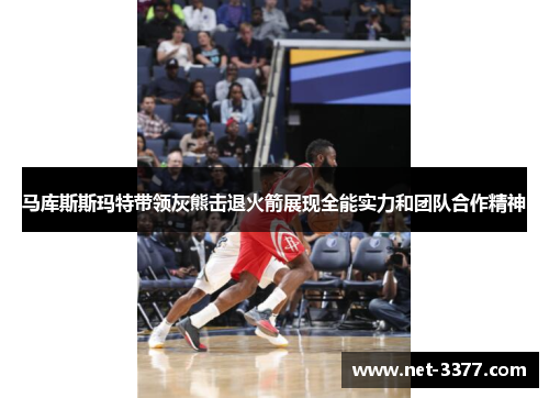 马库斯斯玛特带领灰熊击退火箭展现全能实力和团队合作精神 马库斯斯玛特带领灰熊击退火箭展现全能实力和团队合作精神