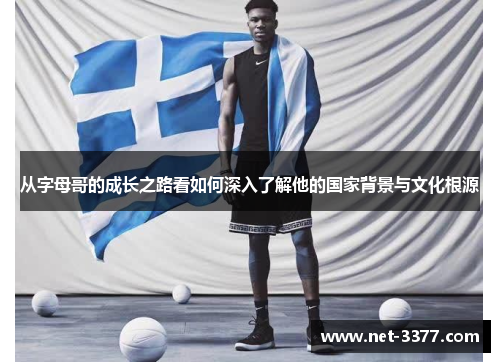 从字母哥的成长之路看如何深入了解他的国家背景与文化根源 从字母哥的成长之路看如何深入了解他的国家背景与文化根源