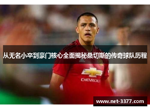 从无名小卒到豪门核心全面揭秘桑切斯的传奇球队历程 从无名小卒到豪门核心全面揭秘桑切斯的传奇球队历程