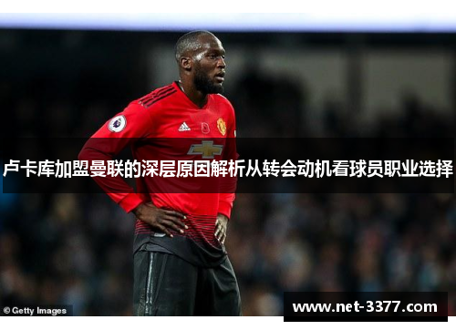 卢卡库加盟曼联的深层原因解析从转会动机看球员职业选择 卢卡库加盟曼联的深层原因解析从转会动机看球员职业选择