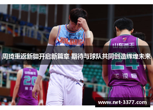 周琦重返新疆开启新篇章 期待与球队共同创造辉煌未来