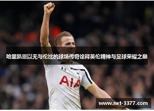 哈里凯恩以无与伦比的球场传奇诠释英伦精神与足球荣耀之巅