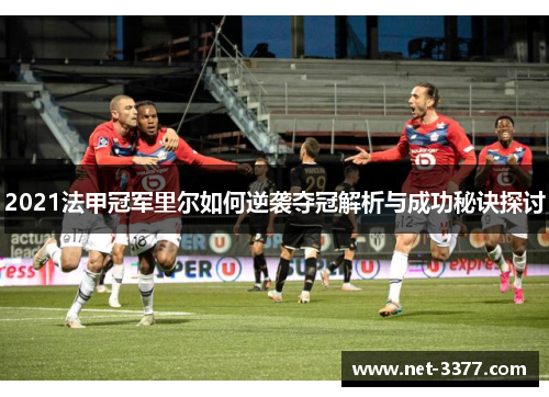 2021法甲冠军里尔如何逆袭夺冠解析与成功秘诀探讨 2021法甲冠军里尔如何逆袭夺冠解析与成功秘诀探讨