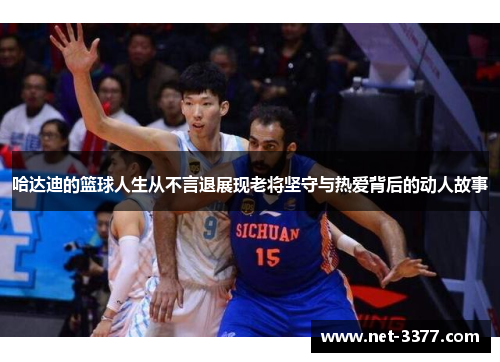 哈达迪的篮球人生从不言退展现老将坚守与热爱背后的动人故事