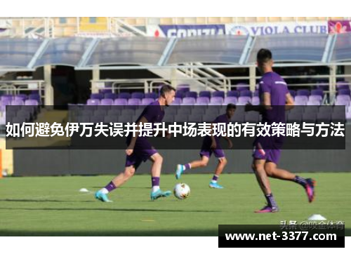 如何避免伊万失误并提升中场表现的有效策略与方法 如何避免伊万失误并提升中场表现的有效策略与方法