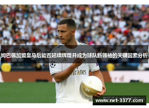 姆巴佩加盟皇马后能否延续辉煌并成为球队新领袖的关键因素分析 姆巴佩加盟皇马后能否延续辉煌并成为球队新领袖的关键因素分析