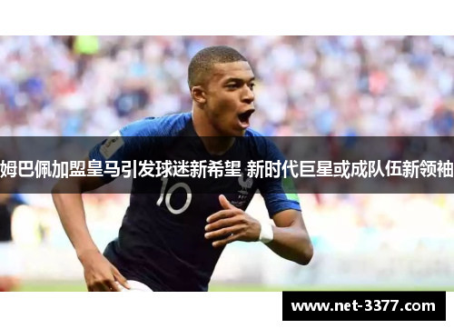 姆巴佩加盟皇马引发球迷新希望 新时代巨星或成队伍新领袖 姆巴佩加盟皇马引发球迷新希望 新时代巨星或成队伍新领袖