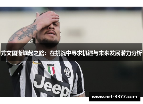 尤文图斯崛起之路:在挑战中寻求机遇与未来发展潜力分析 尤文图斯崛起之路:在挑战中寻求机遇与未来发展潜力分析