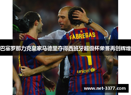巴塞罗那力克皇家马德里夺得西班牙超级杯荣誉再创辉煌 巴塞罗那力克皇家马德里夺得西班牙超级杯荣誉再创辉煌