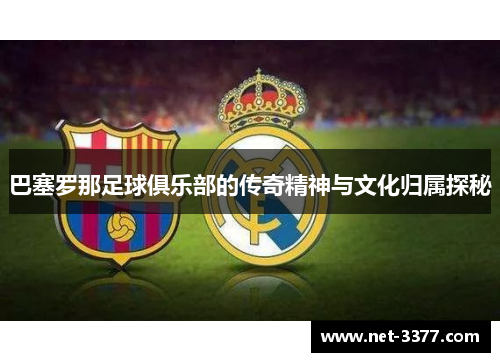 巴塞罗那足球俱乐部的传奇精神与文化归属探秘