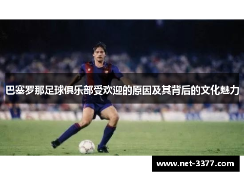 巴塞罗那足球俱乐部受欢迎的原因及其背后的文化魅力