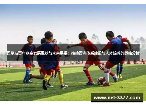 巴拿马青年联赛发展现状与未来展望:推动青训体系建设与人才培养的战略分析 巴拿马青年联赛发展现状与未来展望:推动青训体系建设与人才培养的战略分析