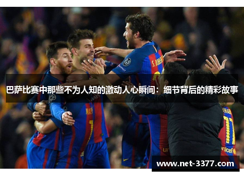巴萨比赛中那些不为人知的激动人心瞬间：细节背后的精彩故事