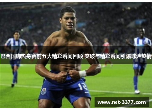 巴西国脚热身赛前五大精彩瞬间回顾 突破与精彩瞬间引爆球迷热情 巴西国脚热身赛前五大精彩瞬间回顾 突破与精彩瞬间引爆球迷热情