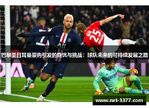巴黎圣日耳曼豪购引发的隐忧与挑战:球队未来的可持续发展之路 巴黎圣日耳曼豪购引发的隐忧与挑战:球队未来的可持续发展之路