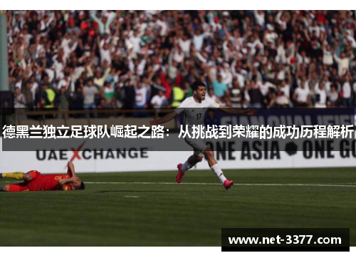 德黑兰独立足球队崛起之路：从挑战到荣耀的成功历程解析