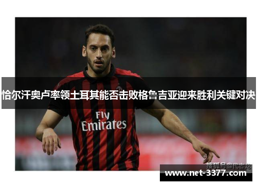 恰尔汗奥卢率领土耳其能否击败格鲁吉亚迎来胜利关键对决