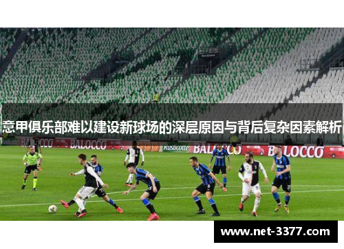 意甲俱乐部难以建设新球场的深层原因与背后复杂因素解析 意甲俱乐部难以建设新球场的深层原因与背后复杂因素解析